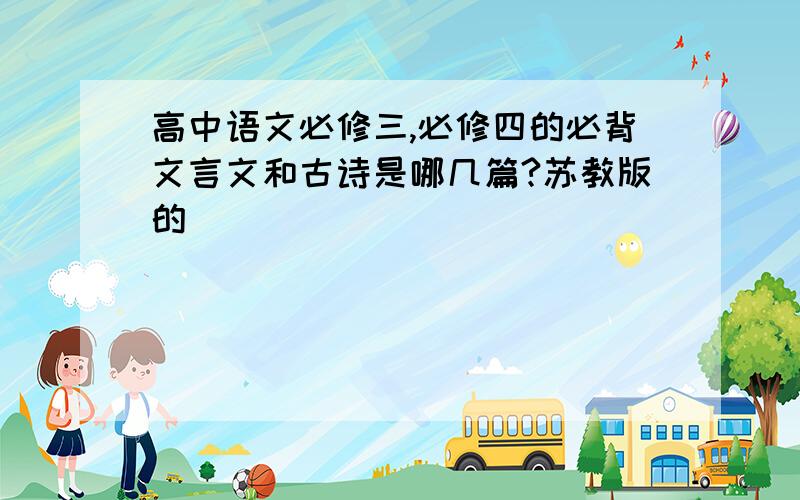 高中语文必修三,必修四的必背文言文和古诗是哪几篇?苏教版的