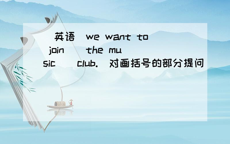 （英语）we want to join （ the music ） club.（对画括号的部分提问）