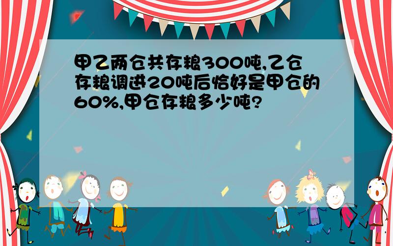 甲乙两仓共存粮300吨,乙仓存粮调进20吨后恰好是甲仓的60%,甲仓存粮多少吨?