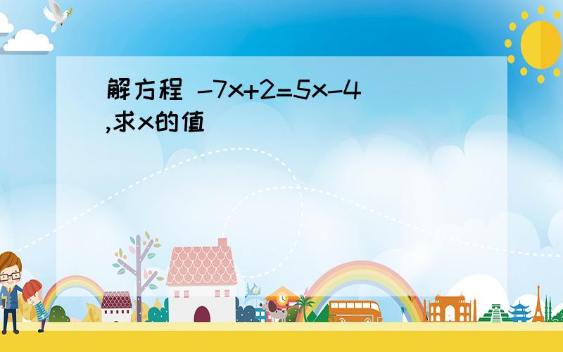 解方程 -7x+2=5x-4,求x的值