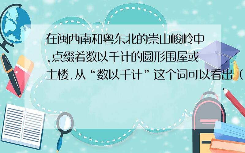 在闽西南和粤东北的崇山峻岭中,点缀着数以千计的圆形围屋或土楼.从“数以千计”这个词可以看出（ ）