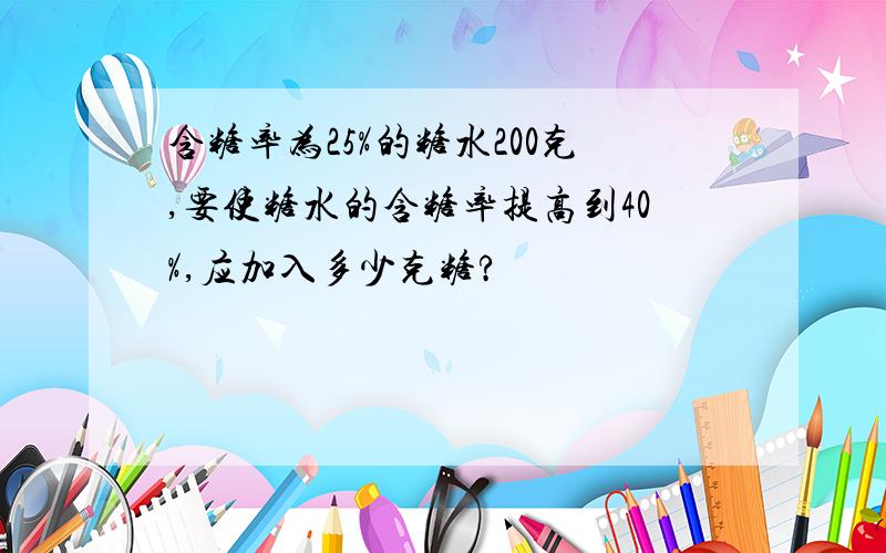 含糖率为25%的糖水200克,要使糖水的含糖率提高到40%,应加入多少克糖?