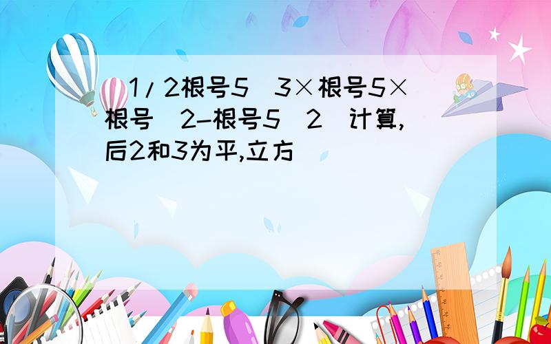 （1/2根号5）3×根号5×根号（2-根号5）2(计算,后2和3为平,立方）