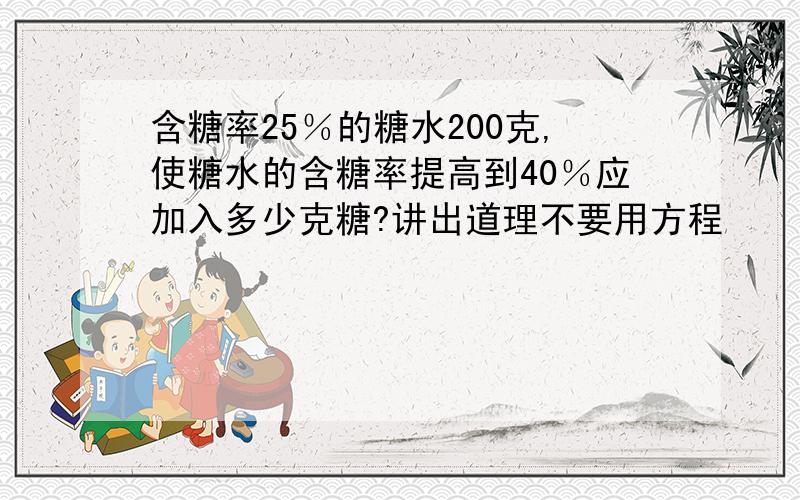 含糖率25％的糖水200克,使糖水的含糖率提高到40％应加入多少克糖?讲出道理不要用方程