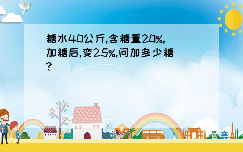 糖水40公斤,含糖量20%,加糖后,变25%,问加多少糖?