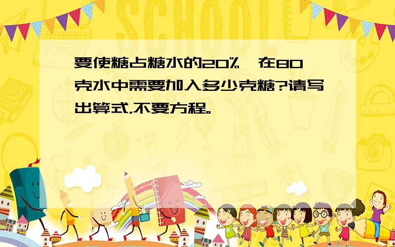 要使糖占糖水的20%,在80克水中需要加入多少克糖?请写出算式，不要方程。