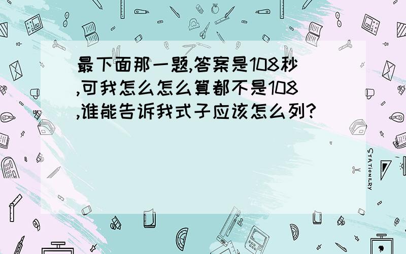 最下面那一题,答案是108秒,可我怎么怎么算都不是108,谁能告诉我式子应该怎么列?