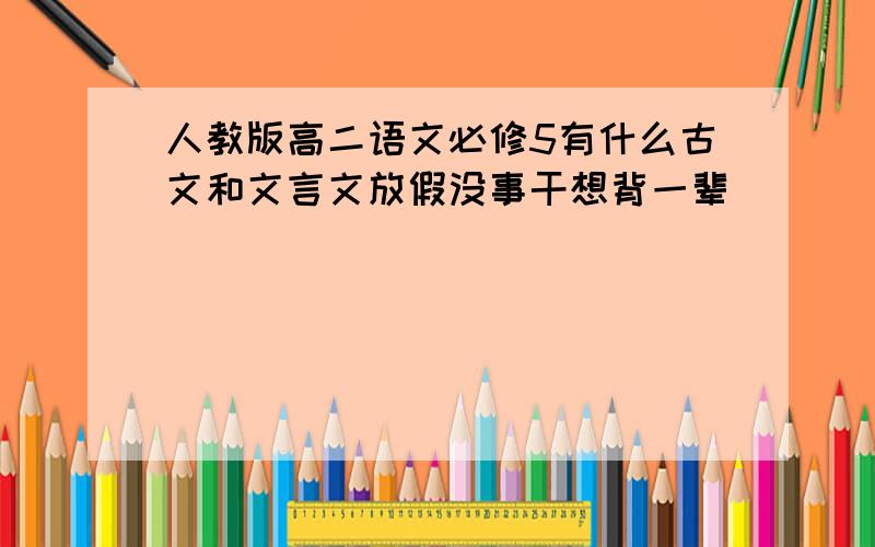 人教版高二语文必修5有什么古文和文言文放假没事干想背一辈