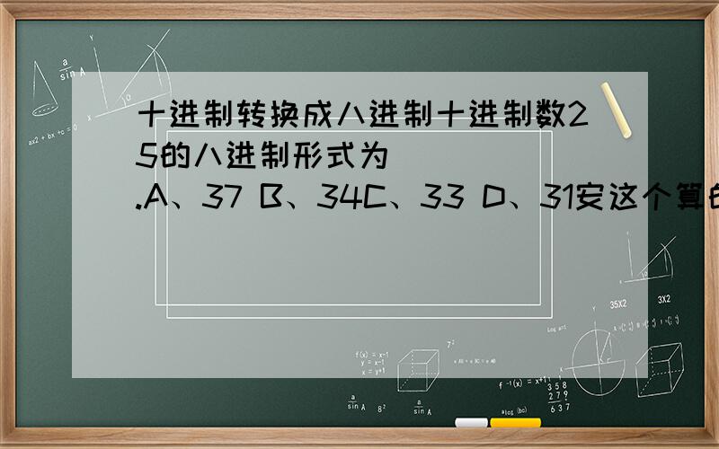 十进制转换成八进制十进制数25的八进制形式为______.A、37 B、34C、33 D、31安这个算的话为什么不对呢?正确的应怎么算的.25/8=3余13/8=0余1