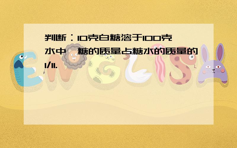 判断：10克白糖溶于100克水中,糖的质量占糖水的质量的1/11.