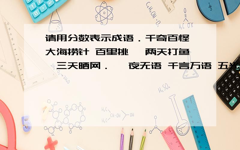 请用分数表示成语．千奇百怪 大海捞针 百里挑一 两天打鱼,三天晒网． 一夜无语 千言万语 五光十色 十拿九稳 七上八下