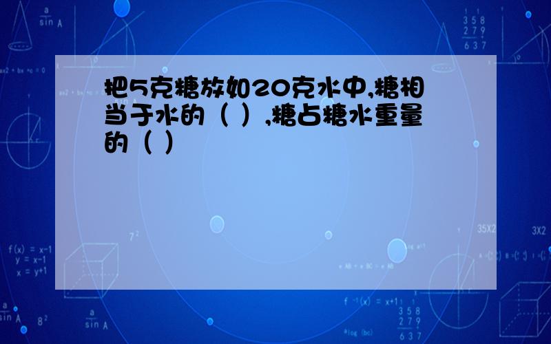 把5克糖放如20克水中,糖相当于水的（ ）,糖占糖水重量的（ ）