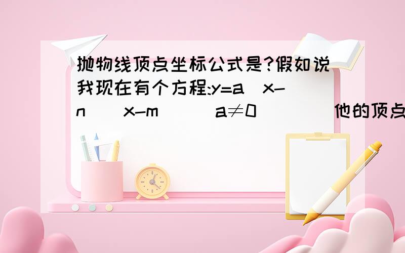 抛物线顶点坐标公式是?假如说我现在有个方程:y=a(x-n)(x-m)  (a≠0)      他的顶点坐标公式是多少?还有普通式时y=ax2+bx+c(a≠0)的顶点坐标公式是多少啊?忘记了.帮忙下  谢谢了   20分.