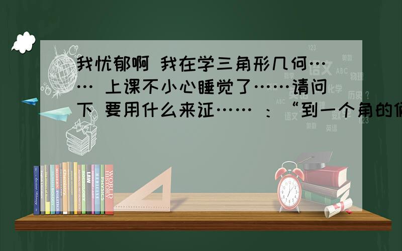 我忧郁啊 我在学三角形几何…… 上课不小心睡觉了……请问下 要用什么来证…… ：“到一个角的俩边距离相等的点在这个角的平分线上” 还有我想请大家把三角形几何这的所有证明的公