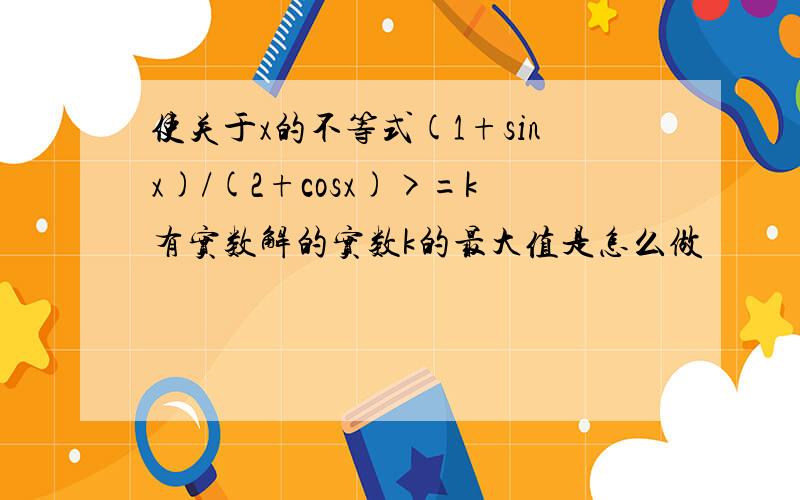 使关于x的不等式(1+sinx)/(2+cosx)>=k有实数解的实数k的最大值是怎么做