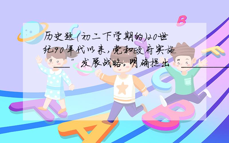 历史题（初二下学期的）20世纪90年代以来,党和政府实施“＿＿＿”发展战略,明确提出“＿＿＿＿＿＿＿＿＿＿＿＿”.不限字数,把空填满就可以.