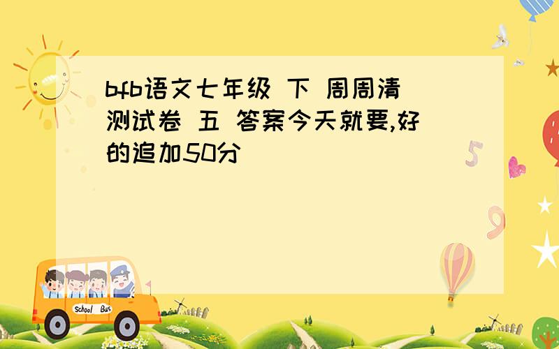 bfb语文七年级 下 周周清测试卷 五 答案今天就要,好的追加50分