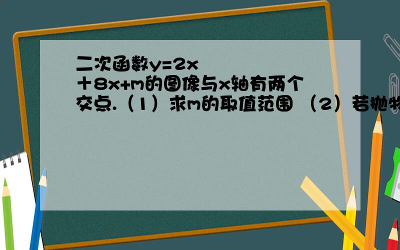 二次函数y=2x²＋8x+m的图像与x轴有两个交点.（1）求m的取值范围 （2）若抛物线经过点（2,-3）求这个二次函数的关系式 （3）在（2）的条件下求此二次函数的开口方向、顶点坐标、对称轴