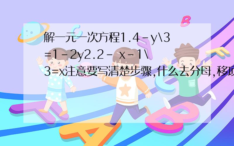 解一元一次方程1.4-y\3=1-2y2.2- x-1\3=x注意要写清楚步骤,什么去分母,移项,合并同类项之类的文字都要一字一字写清楚,要不然不得分