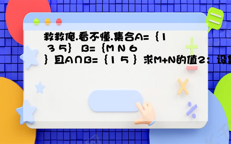 救救俺.看不懂.集合A=｛1 3 5｝ B=｛M N 6｝且A∩B=｛1 5 ｝求M+N的值2：设集合A=｛X｜X（X平方-1）=0｝ B=｛X｜X平方-X=0｝ 求1：A∩B 2:A∪B3：设集合P=｛x｜-1小于X小于1｝ Q=｛X｜0小于等于X小于等于2