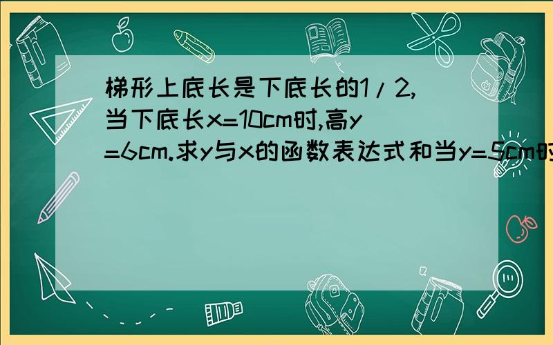 梯形上底长是下底长的1/2,当下底长x=10cm时,高y=6cm.求y与x的函数表达式和当y=5cm时,下底长是多少?