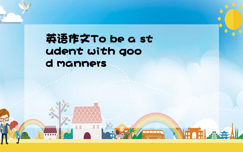 英语作文To be a student with good manners