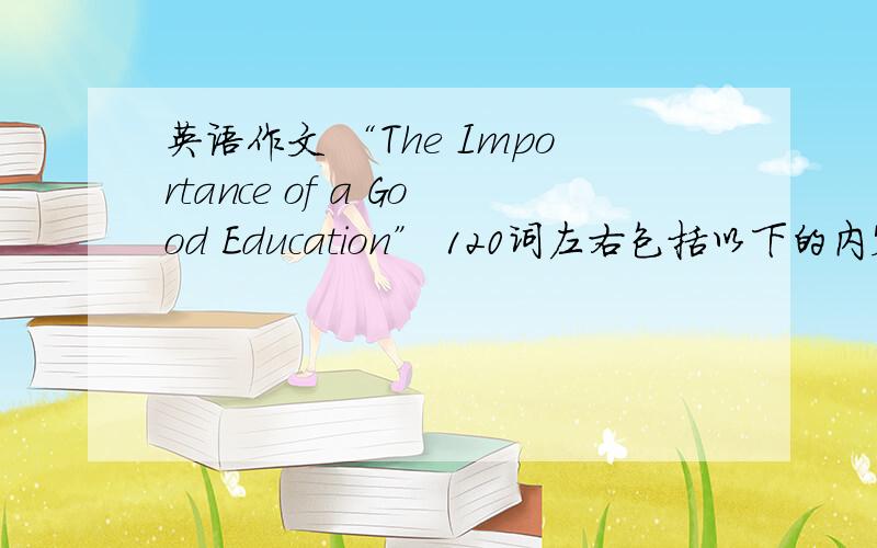 英语作文 “The Importance of a Good Education” 120词左右包括以下的内容要点：人人能读好书,顺利升学,比什么都重要.人人都能接受与其自身条件和未来发展相适应的教育.高质量的就业就是良好教