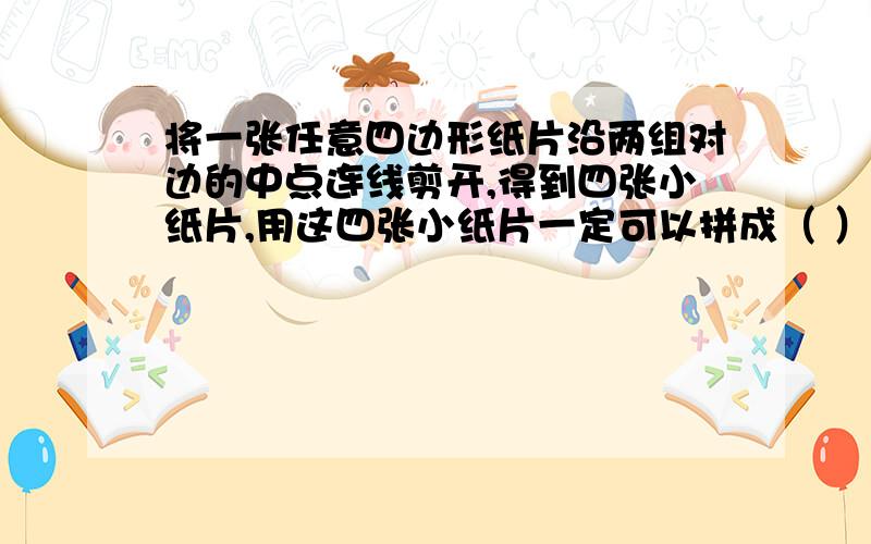 将一张任意四边形纸片沿两组对边的中点连线剪开,得到四张小纸片,用这四张小纸片一定可以拼成（ ）A、梯形 B、矩形 C、菱形 D、平行四边形