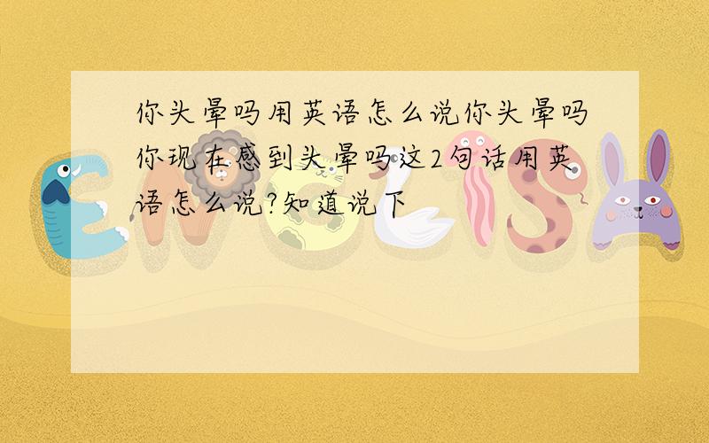 你头晕吗用英语怎么说你头晕吗你现在感到头晕吗这2句话用英语怎么说?知道说下