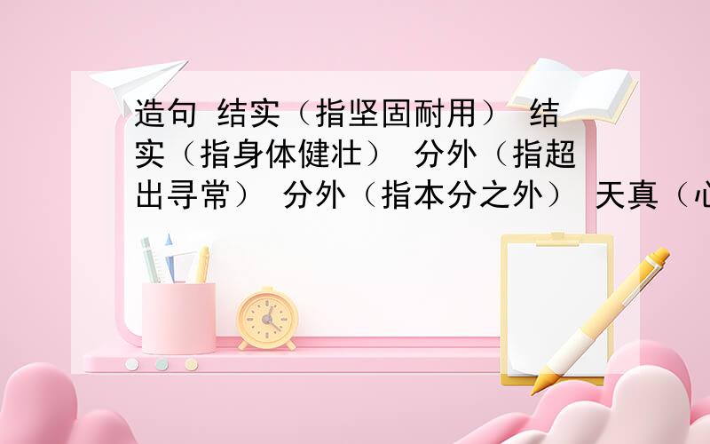 造句 结实（指坚固耐用） 结实（指身体健壮） 分外（指超出寻常） 分外（指本分之外） 天真（心地善良）天真（头脑简单,容易被迷惑）大方（不小气）大方（不拘束）用这几个词的要求