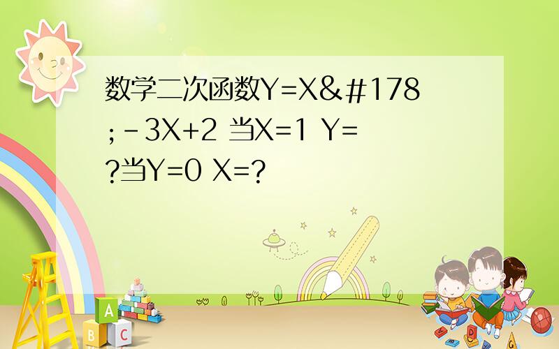 数学二次函数Y=X²-3X+2 当X=1 Y=?当Y=0 X=?