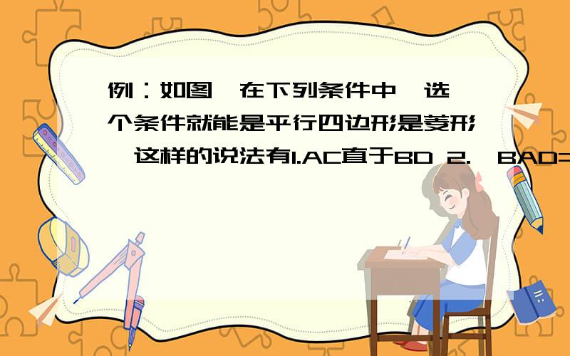 例：如图,在下列条件中,选一个条件就能是平行四边形是菱形,这样的说法有1.AC直于BD 2.∠BAD=90° 3.AB=BC 4.AC平分∠BAD 5.AC=BD