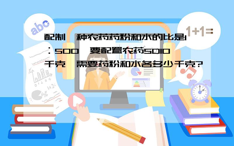 配制一种农药药粉和水的比是1：500,要配置农药5010千克,需要药粉和水各多少千克?