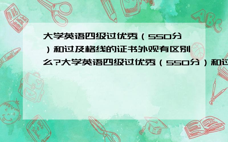 大学英语四级过优秀（550分）和过及格线的证书外观有区别么?大学英语四级过优秀（550分）和过及格线的证书外观（现在是成绩单）有区别么?