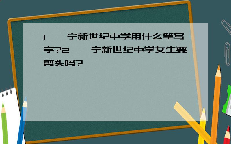 1、睢宁新世纪中学用什么笔写字?2、睢宁新世纪中学女生要剪头吗?