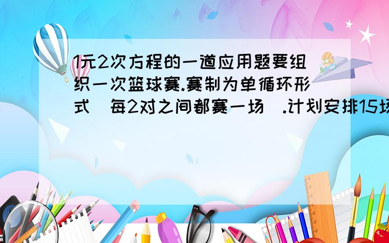 1元2次方程的一道应用题要组织一次篮球赛.赛制为单循环形式（每2对之间都赛一场）.计划安排15场比赛.应邀请多少个球队参加比赛?