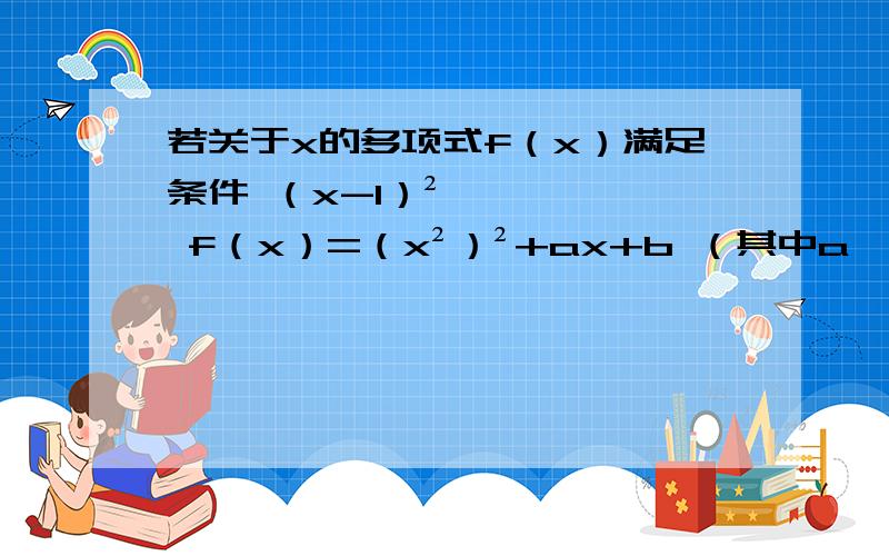 若关于x的多项式f（x）满足条件 （x-1）² f（x）=（x²）²+ax+b （其中a,b∈R） 则ab=答案是-12 为什么在分析过程中可设f（x）＝x²+cx+b 我看不懂 为什么二次项系数是1 常数项是b