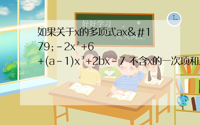 如果关于x的多项式ax³-2x²+6+(a-1)x³+2bx-7 不含x的一次项和三次项,求a,b的值