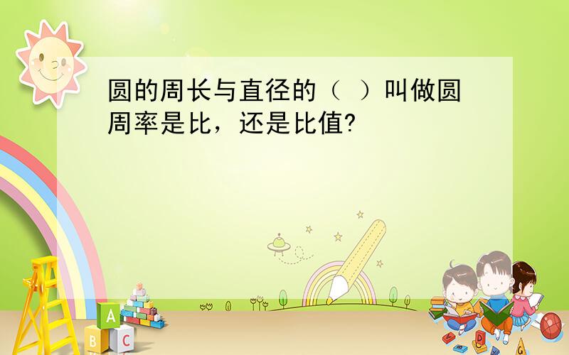 圆的周长与直径的（ ）叫做圆周率是比，还是比值?