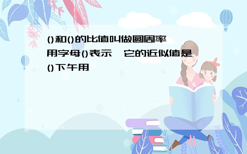 ()和()的比值叫做圆周率,用字母()表示,它的近似值是()下午用