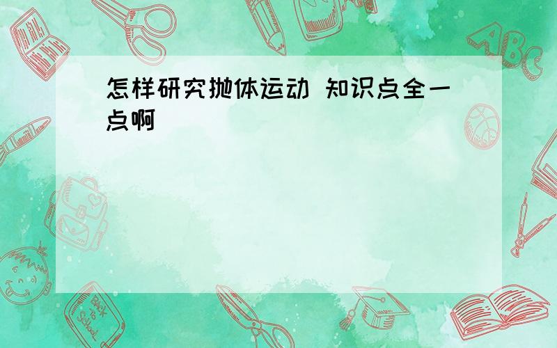 怎样研究抛体运动 知识点全一点啊