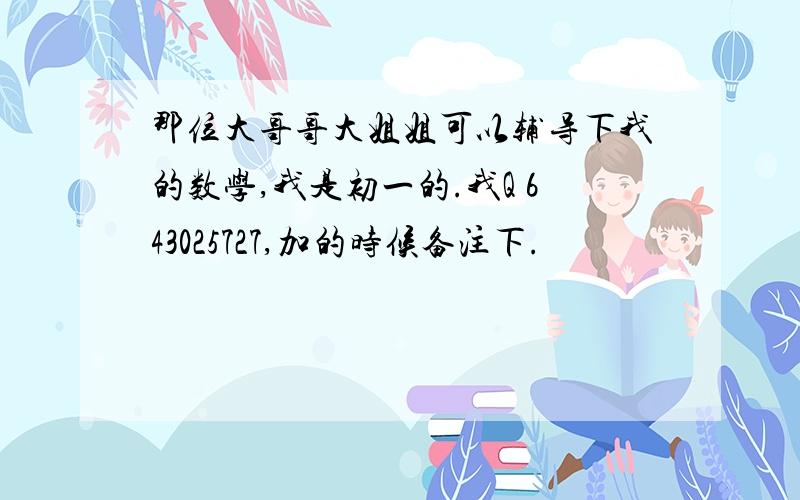 那位大哥哥大姐姐可以辅导下我的数学,我是初一的.我Q 643025727,加的时候备注下.