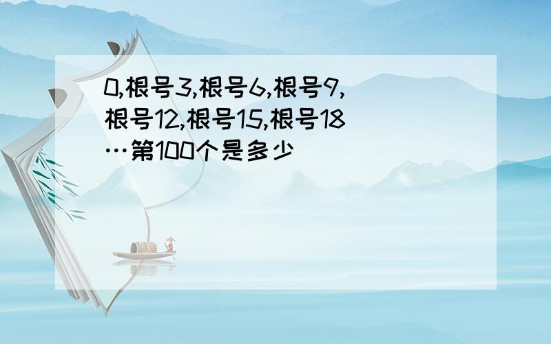 0,根号3,根号6,根号9,根号12,根号15,根号18…第100个是多少