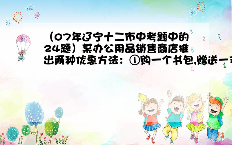 （07年辽宁十二市中考题中的24题）某办公用品销售商店推出两种优惠方法：①购一个书包,赠送一支水性笔；②购书包和水性笔一律按9折优惠.书包每个定价20元,水性笔每只定价5元.小丽和同