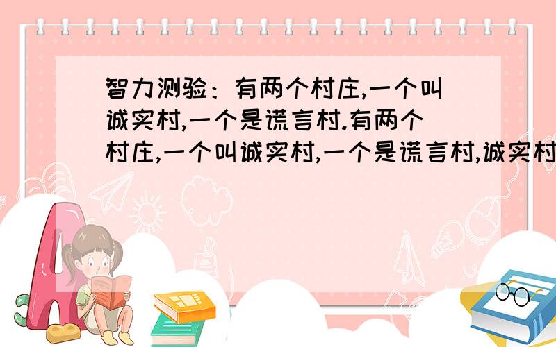 智力测验：有两个村庄,一个叫诚实村,一个是谎言村.有两个村庄,一个叫诚实村,一个是谎言村,诚实村的人只说实话,谎言村的人只说反话,如果两村各派出一个代表,两人长得一模一样,让你只问