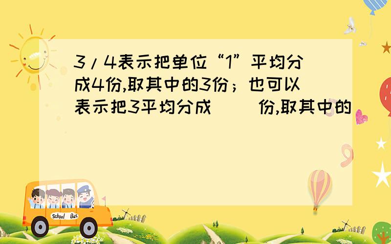 3/4表示把单位“1”平均分成4份,取其中的3份；也可以表示把3平均分成（ ）份,取其中的（ ）份