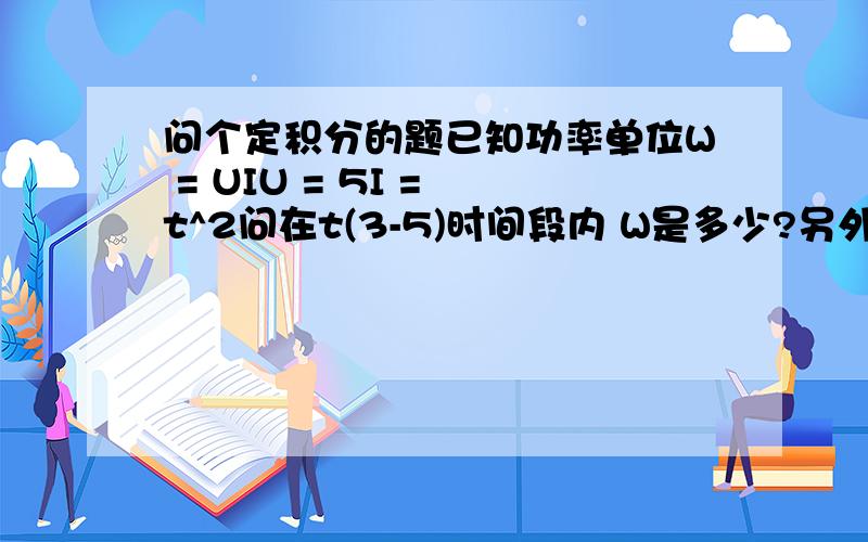 问个定积分的题已知功率单位W = UIU = 5I = t^2问在t(3-5)时间段内 W是多少?另外再问一下 如何求I在一段时间内的等效值？比如说在3-5时间段内的等效值是5   则W就是U*I*t = 75W