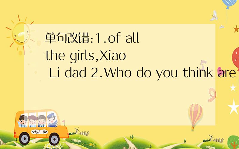 单句改错:1.of all the girls,Xiao Li dad 2.Who do you think are thr best actor?3.I came to school without have breakfast4.The coat wasn't enough cheap for me to buy 5.You are young in our class6.Sally is the healthest student in my class7.Tina is