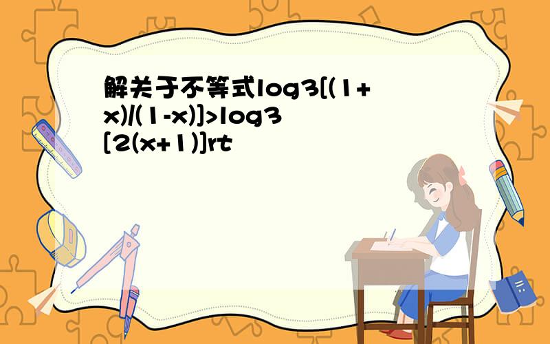 解关于不等式log3[(1+x)/(1-x)]>log3[2(x+1)]rt