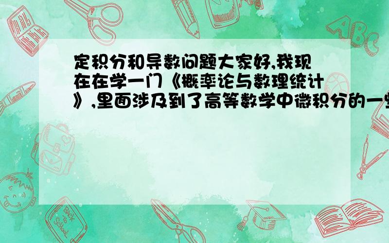 定积分和导数问题大家好,我现在在学一门《概率论与数理统计》,里面涉及到了高等数学中微积分的一些知识,主要涉及到了导数和定积分的一些知识,但是我只有中专水平,大学里的数学,我更